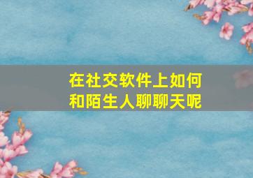 在社交软件上如何和陌生人聊聊天呢