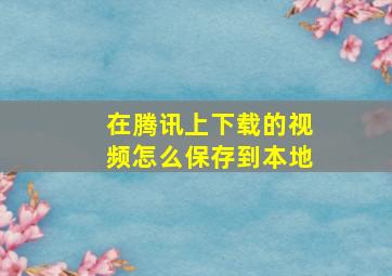 在腾讯上下载的视频怎么保存到本地