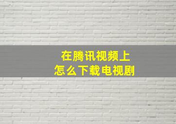 在腾讯视频上怎么下载电视剧