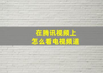 在腾讯视频上怎么看电视频道