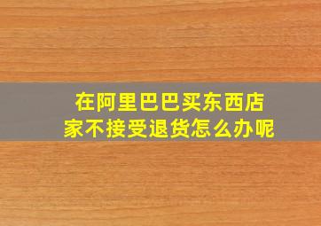 在阿里巴巴买东西店家不接受退货怎么办呢