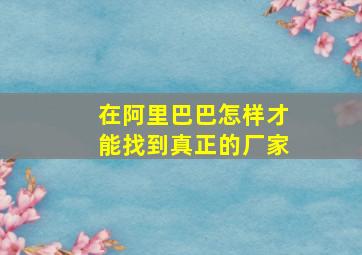 在阿里巴巴怎样才能找到真正的厂家