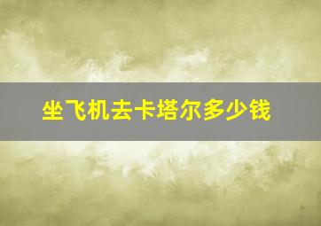 坐飞机去卡塔尔多少钱