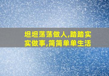 坦坦荡荡做人,踏踏实实做事,简简单单生活