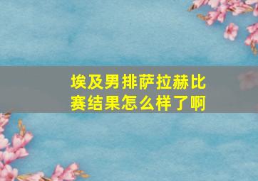 埃及男排萨拉赫比赛结果怎么样了啊