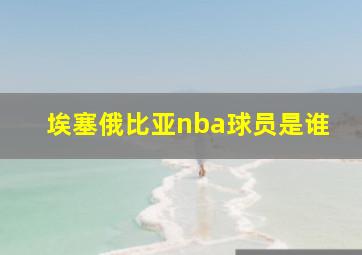 埃塞俄比亚nba球员是谁