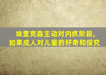 埃里克森主动对内疚阶段,如果成人对儿童的好奇和探究