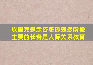 埃里克森亲密感孤独感阶段主要的任务是人际关系教育