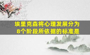 埃里克森将心理发展分为8个阶段所依据的标准是