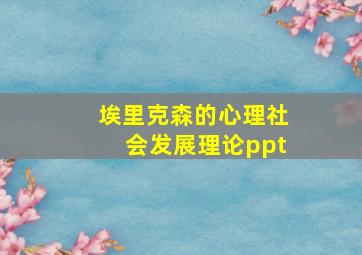 埃里克森的心理社会发展理论ppt