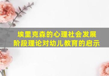 埃里克森的心理社会发展阶段理论对幼儿教育的启示