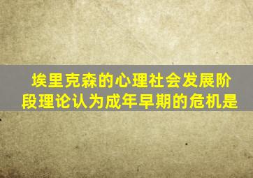 埃里克森的心理社会发展阶段理论认为成年早期的危机是