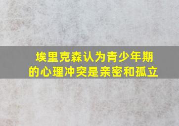 埃里克森认为青少年期的心理冲突是亲密和孤立