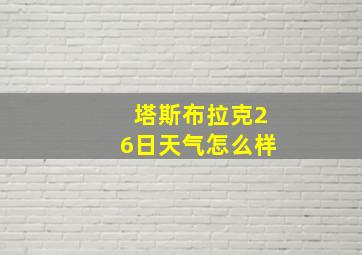 塔斯布拉克26日天气怎么样