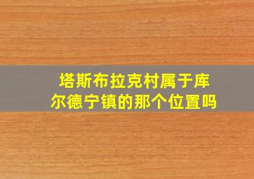 塔斯布拉克村属于库尔德宁镇的那个位置吗