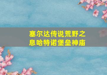 塞尔达传说荒野之息哈特诺堡垒神庙