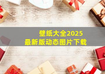 壁纸大全2025最新版动态图片下载