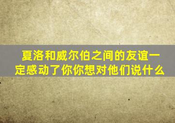 夏洛和威尔伯之间的友谊一定感动了你你想对他们说什么