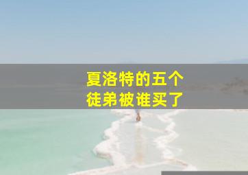 夏洛特的五个徒弟被谁买了