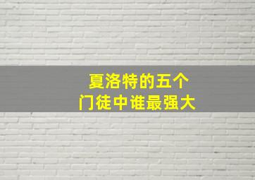 夏洛特的五个门徒中谁最强大