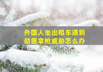 外国人坐出租车遇到劫匪拿枪威胁怎么办