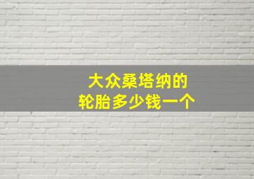 大众桑塔纳的轮胎多少钱一个