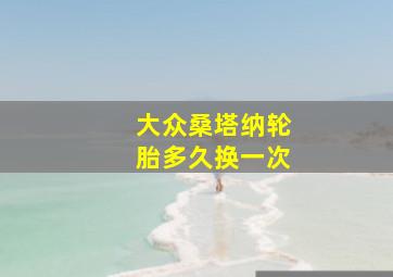 大众桑塔纳轮胎多久换一次