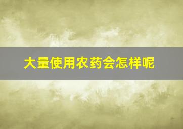 大量使用农药会怎样呢