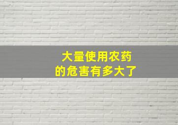 大量使用农药的危害有多大了