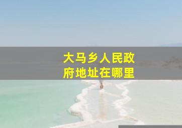 大马乡人民政府地址在哪里