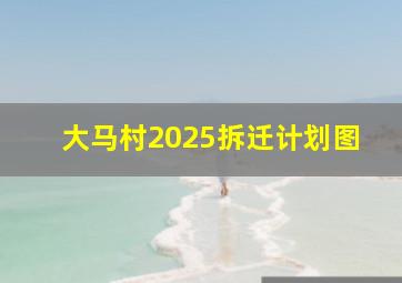 大马村2025拆迁计划图