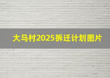 大马村2025拆迁计划图片