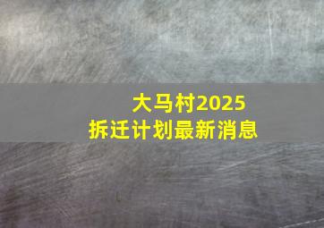 大马村2025拆迁计划最新消息