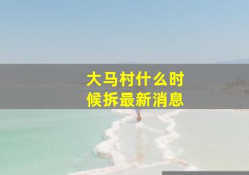 大马村什么时候拆最新消息