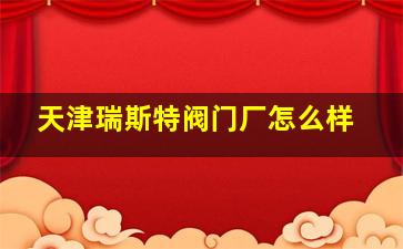 天津瑞斯特阀门厂怎么样