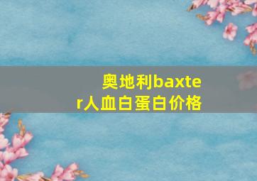 奥地利baxter人血白蛋白价格