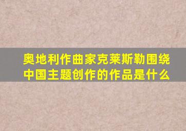 奥地利作曲家克莱斯勒围绕中国主题创作的作品是什么