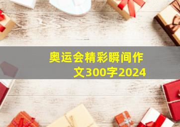 奥运会精彩瞬间作文300字2024