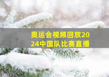 奥运会视频回放2024中国队比赛直播