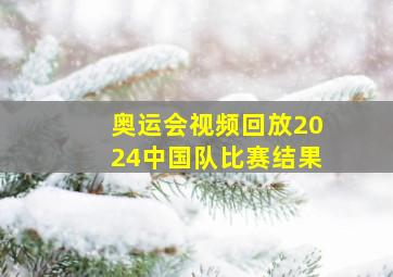 奥运会视频回放2024中国队比赛结果