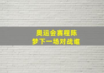 奥运会赛程陈梦下一场对战谁