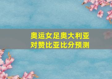 奥运女足奥大利亚对赞比亚比分预测