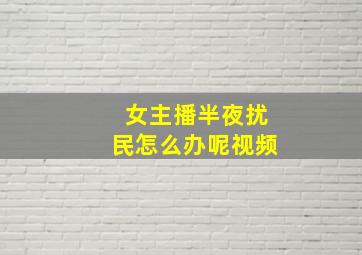 女主播半夜扰民怎么办呢视频