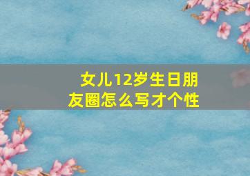 女儿12岁生日朋友圈怎么写才个性