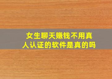 女生聊天赚钱不用真人认证的软件是真的吗