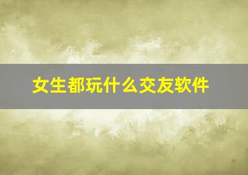 女生都玩什么交友软件