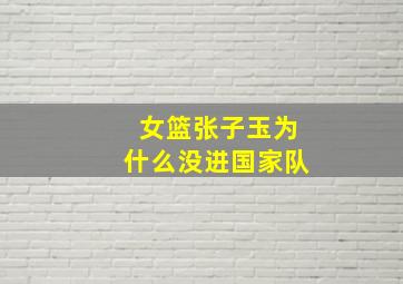 女篮张子玉为什么没进国家队