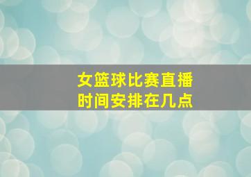 女篮球比赛直播时间安排在几点