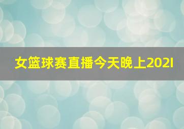 女篮球赛直播今天晚上202I