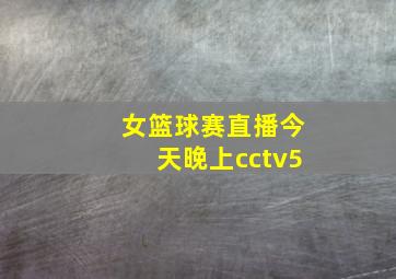 女篮球赛直播今天晚上cctv5